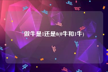 做牛是1还是0(0牛和1牛)