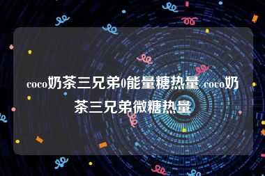 coco奶茶三兄弟0能量糖热量 coco奶茶三兄弟微糖热量