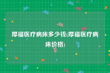 厚福医疗病床多少钱(厚福医疗病床价格)