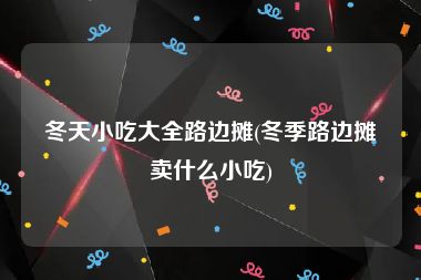 冬天小吃大全路边摊(冬季路边摊卖什么小吃)