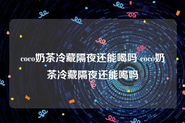 coco奶茶冷藏隔夜还能喝吗 coco奶茶冷藏隔夜还能喝吗