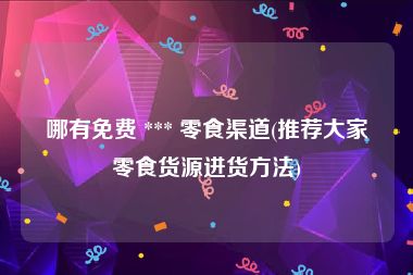 哪有免费 *** 零食渠道(推荐大家零食货源进货方法)