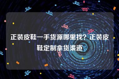 正装皮鞋一手货源哪里找？正装皮鞋定制拿货渠道