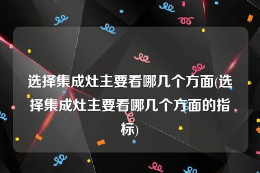 选择集成灶主要看哪几个方面(选择集成灶主要看哪几个方面的指标)
