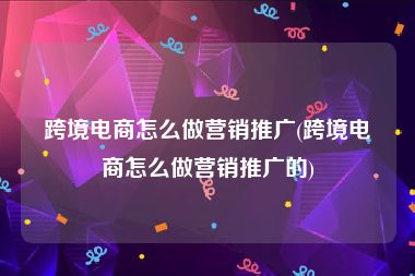 跨境电商怎么做营销推广(跨境电商怎么做营销推广的)