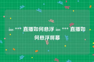 ios *** 直播如何悬浮 ios *** 直播如何悬浮屏幕