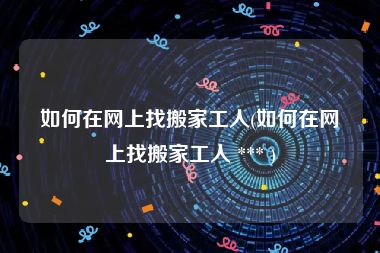 如何在网上找搬家工人(如何在网上找搬家工人 *** )