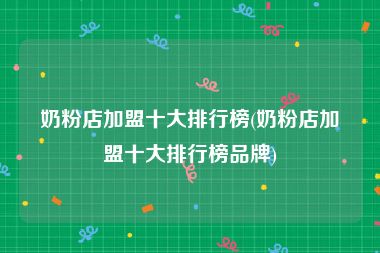 奶粉店加盟十大排行榜(奶粉店加盟十大排行榜品牌)