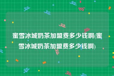 蜜雪冰城奶茶加盟费多少钱啊(蜜雪冰城奶茶加盟费多少钱啊)
