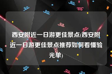 西安附近一日游更佳景点(西安附近一日游更佳景点推荐如何看懂验光单)