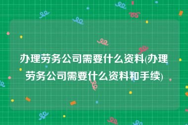 办理劳务公司需要什么资料(办理劳务公司需要什么资料和手续)