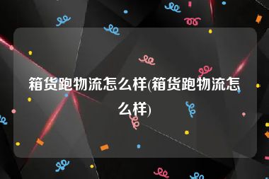 箱货跑物流怎么样(箱货跑物流怎么样)