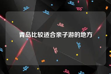 青岛比较适合亲子游的地方