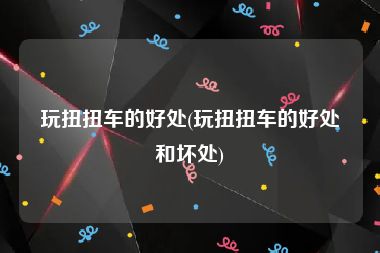 玩扭扭车的好处(玩扭扭车的好处和坏处)