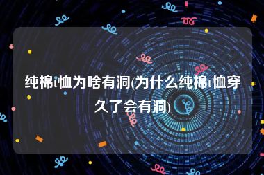 纯棉t恤为啥有洞(为什么纯棉t恤穿久了会有洞)