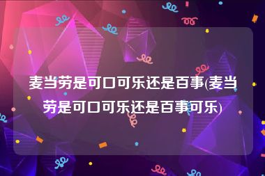 麦当劳是可口可乐还是百事(麦当劳是可口可乐还是百事可乐)