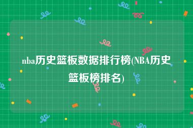 nba历史篮板数据排行榜(NBA历史篮板榜排名)