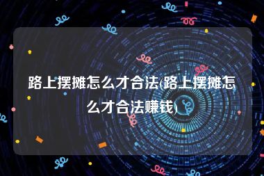 路上摆摊怎么才合法(路上摆摊怎么才合法赚钱)