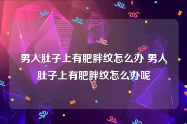 男人肚子上有肥胖纹怎么办 男人肚子上有肥胖纹怎么办呢