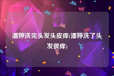 潘婷洗完头发头皮痒(潘婷洗了头发很痒)