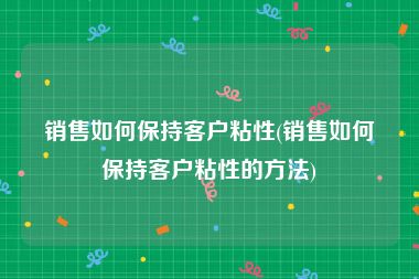 销售如何保持客户粘性(销售如何保持客户粘性的方法)