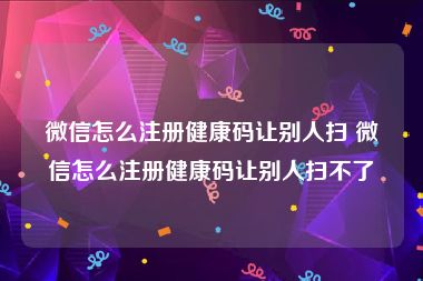 微信怎么注册健康码让别人扫 微信怎么注册健康码让别人扫不了