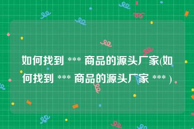 如何找到 *** 商品的源头厂家(如何找到 *** 商品的源头厂家 *** )