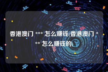 香港澳门 *** 怎么赚钱(香港澳门 *** 怎么赚钱的)