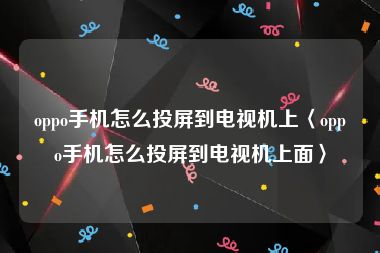 oppo手机怎么投屏到电视机上〈oppo手机怎么投屏到电视机上面〉