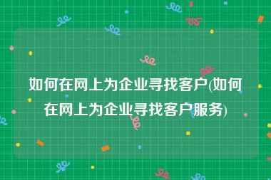 如何在网上为企业寻找客户(如何在网上为企业寻找客户服务)