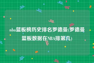 nba篮板榜历史排名罗德曼(罗德曼篮板数据在NBA排第几)