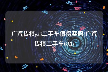 广汽传祺ga3二手车值得买吗(广汽传祺二手车GA3)