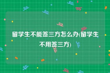 留学生不能签三方怎么办(留学生不用签三方)