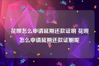 花呗怎么申请延期还款证明 花呗怎么申请延期还款证明呢
