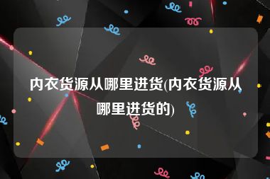 内衣货源从哪里进货(内衣货源从哪里进货的)