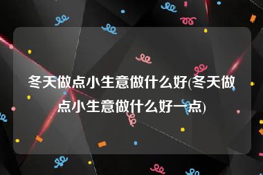 冬天做点小生意做什么好(冬天做点小生意做什么好一点)