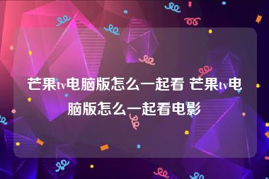 芒果tv电脑版怎么一起看 芒果tv电脑版怎么一起看电影
