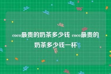 coco最贵的奶茶多少钱 coco最贵的奶茶多少钱一杯