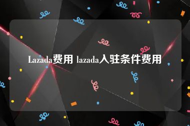 Lazada费用 lazada入驻条件费用