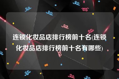 连锁化妆品店排行榜前十名(连锁化妆品店排行榜前十名有哪些)