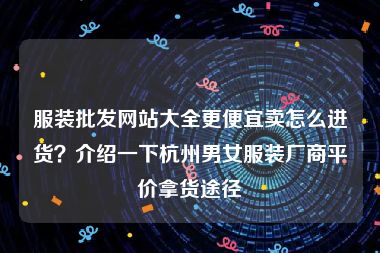 服装批发网站大全更便宜卖怎么进货？介绍一下杭州男女服装厂商平价拿货途径