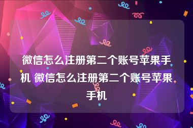 微信怎么注册第二个账号苹果手机 微信怎么注册第二个账号苹果手机