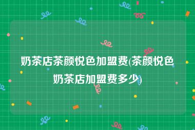 奶茶店茶颜悦色加盟费(茶颜悦色奶茶店加盟费多少)