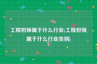 工程担保属于什么行业(工程担保属于什么行业类别)