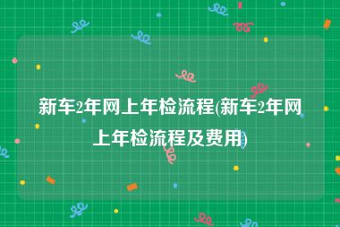 新车2年网上年检流程(新车2年网上年检流程及费用)