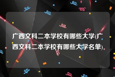 广西文科二本学校有哪些大学(广西文科二本学校有哪些大学名单)