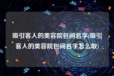 吸引客人的美容院包间名字(吸引客人的美容院包间名字怎么取)