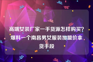 高端女装厂家一手货源怎样购买？爆料一个南昌男女服装加盟价拿货手段