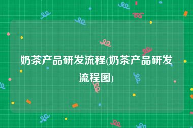 奶茶产品研发流程(奶茶产品研发流程图)