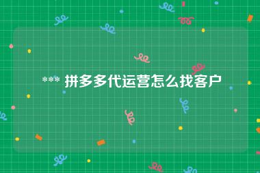  *** 拼多多代运营怎么找客户
